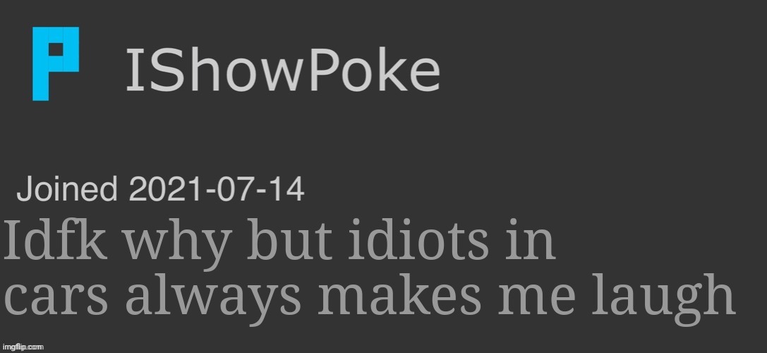 IShowPoke Dark Mode Temp | Idfk why but idiots in cars always makes me laugh | image tagged in ishowpoke dark mode temp | made w/ Imgflip meme maker