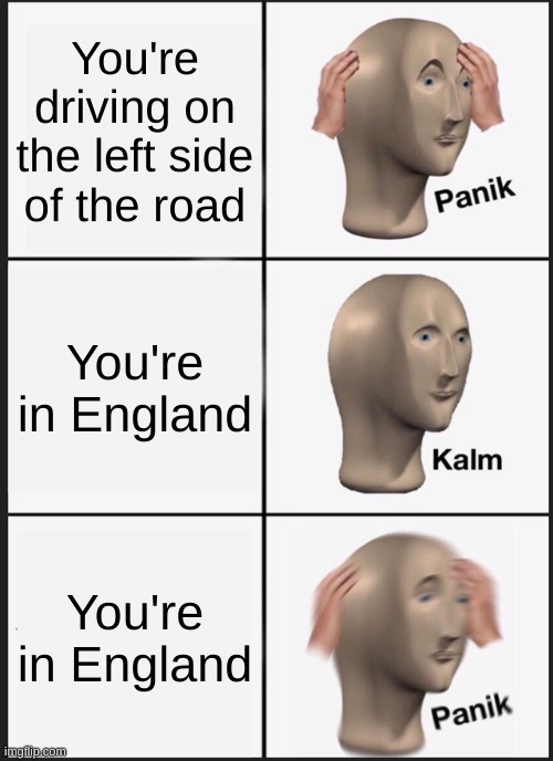 Fakts | You're driving on the left side of the road; You're in England; You're in England | image tagged in memes,panik kalm panik | made w/ Imgflip meme maker