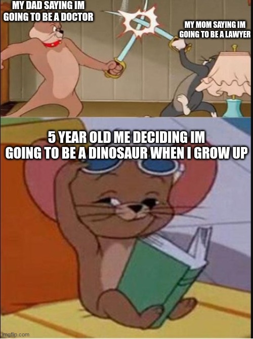 nvm im gonna be homless when i grow up |  MY DAD SAYING IM GOING TO BE A DOCTOR; MY MOM SAYING IM GOING TO BE A LAWYER; 5 YEAR OLD ME DECIDING IM GOING TO BE A DINOSAUR WHEN I GROW UP | image tagged in tom and spike fighting | made w/ Imgflip meme maker