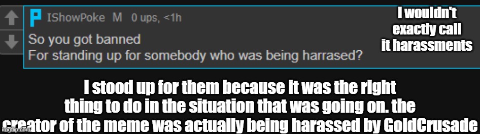 Info little by little | I wouldn't exactly call it harassments; I stood up for them because it was the right thing to do in the situation that was going on. the creator of the meme was actually being harassed by GoldCrusade | made w/ Imgflip meme maker