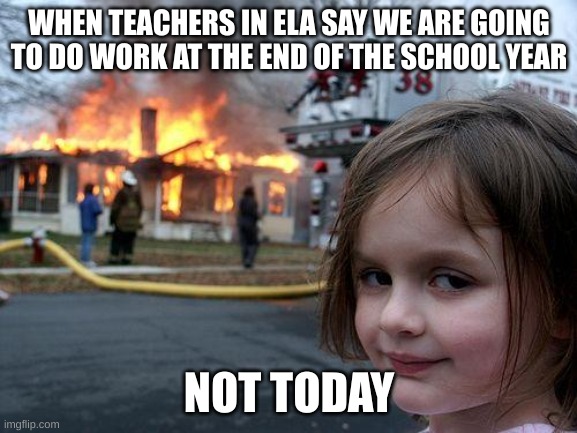 Disaster Girl | WHEN TEACHERS IN ELA SAY WE ARE GOING TO DO WORK AT THE END OF THE SCHOOL YEAR; NOT TODAY | image tagged in memes,disaster girl | made w/ Imgflip meme maker