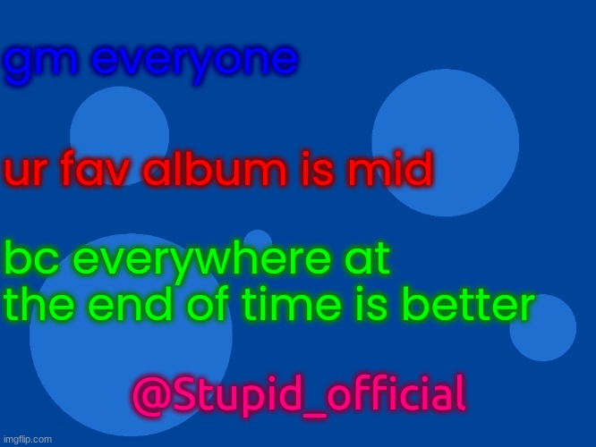 Stupid_official temp 1 | gm everyone; ur fav album is mid; bc everywhere at the end of time is better; @Stupid_official | image tagged in stupid_official temp 1 | made w/ Imgflip meme maker