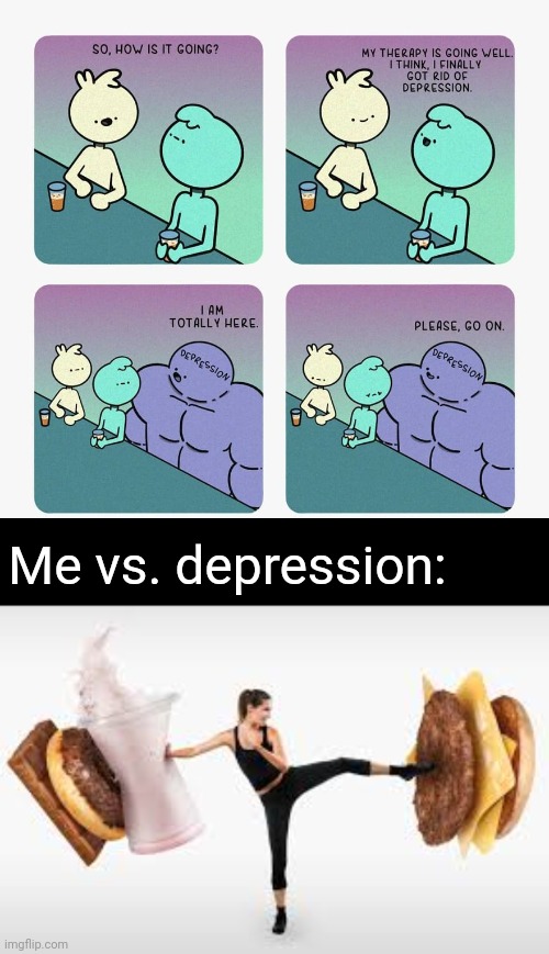Me vs. depression |  Me vs. depression: | image tagged in fight whoa foods,depression,comic,memes,meme,fighting depression | made w/ Imgflip meme maker