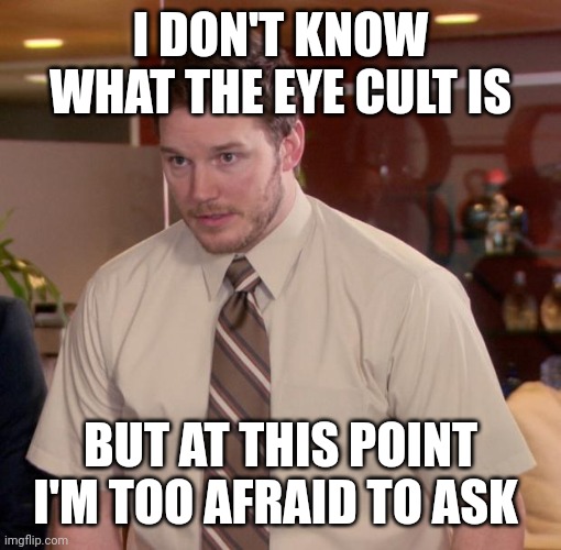 I don't know what it is | I DON'T KNOW WHAT THE EYE CULT IS; BUT AT THIS POINT I'M TOO AFRAID TO ASK | image tagged in but at this point i'm too afraid to ask,eye,clit | made w/ Imgflip meme maker