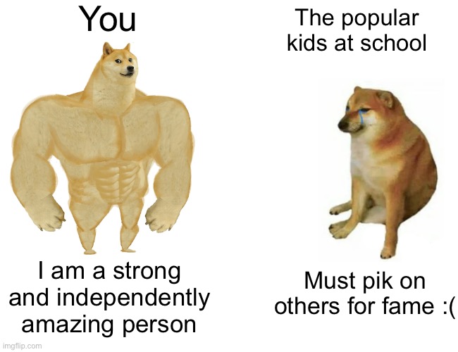 U amazin my guy | You; The popular kids at school; I am a strong and independently amazing person; Must pik on others for fame :( | image tagged in memes,buff doge vs cheems,wholesome | made w/ Imgflip meme maker