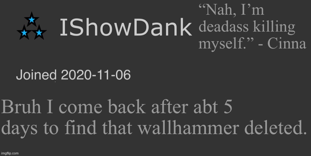 F | “Nah, I’m deadass killing myself.” - Cinna; Bruh I come back after abt 5 days to find that wallhammer deleted. | image tagged in ishowdank minimalist dark mode template | made w/ Imgflip meme maker