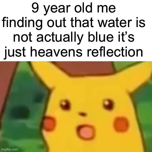 Surprised Pikachu Meme | 9 year old me finding out that water is not actually blue it’s just heavens reflection | image tagged in memes,surprised pikachu,funny,funny memes,relatable,childhood | made w/ Imgflip meme maker