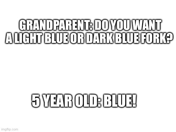 Five year old logic | GRANDPARENT: DO YOU WANT A LIGHT BLUE OR DARK BLUE FORK? 5 YEAR OLD: BLUE! | image tagged in blank white template | made w/ Imgflip meme maker