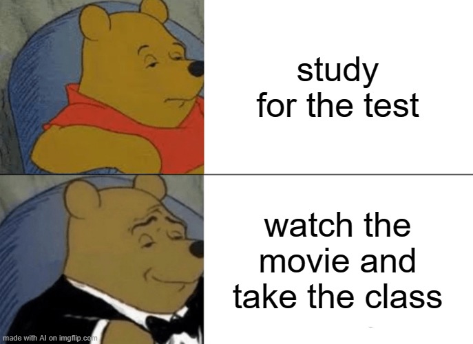 ai generated | study for the test; watch the movie and take the class | image tagged in memes,tuxedo winnie the pooh | made w/ Imgflip meme maker