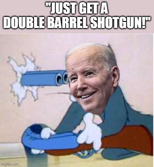 Biden shotgun | "JUST GET A DOUBLE BARREL SHOTGUN!" | image tagged in biden tom shotgun,tom,biden | made w/ Imgflip meme maker