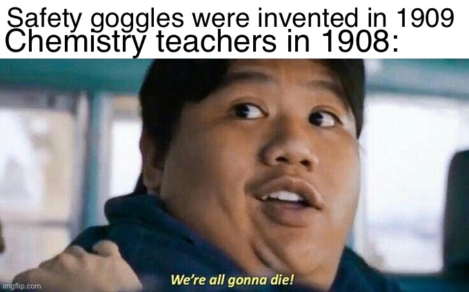 We're all gonna die | Chemistry teachers in 1908:; Safety goggles were invented in 1909 | image tagged in we're all gonna die | made w/ Imgflip meme maker