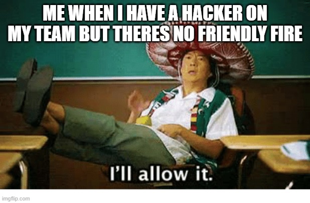 i mean if the hacker is helping your whole team you would allow it too | ME WHEN I HAVE A HACKER ON MY TEAM BUT THERES NO FRIENDLY FIRE | image tagged in i ll allow it,hacker | made w/ Imgflip meme maker