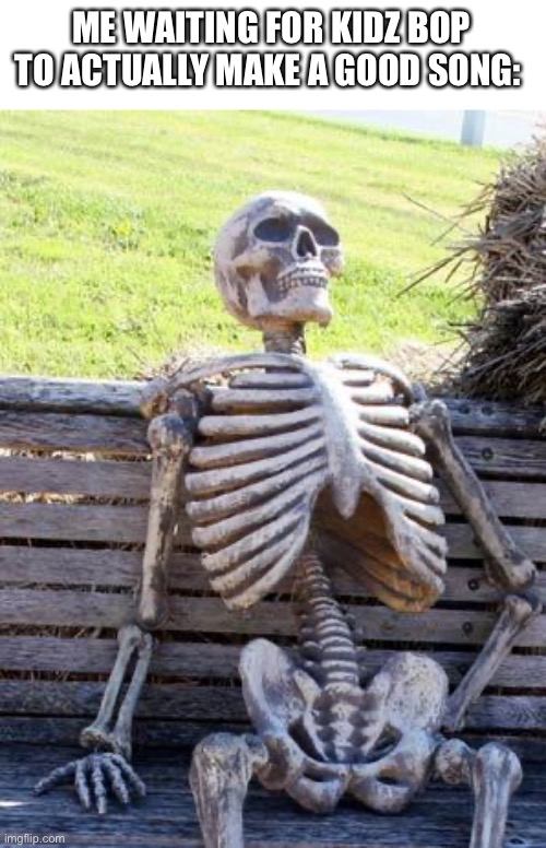 They literally just take songs, put them into a different key, and ruin them. | ME WAITING FOR KIDZ BOP TO ACTUALLY MAKE A GOOD SONG: | image tagged in memes,waiting skeleton | made w/ Imgflip meme maker