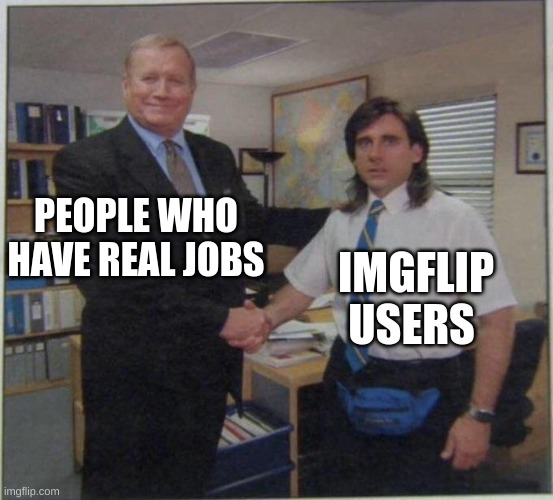 good job bro | PEOPLE WHO HAVE REAL JOBS; IMGFLIP USERS | image tagged in the office handshake,imgflip users,lol so funny,good boy,so_random | made w/ Imgflip meme maker