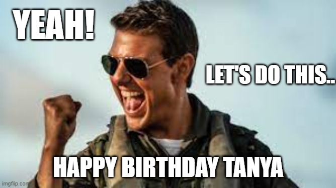Happy Birthday Tanya | YEAH! LET'S DO THIS.. HAPPY BIRTHDAY TANYA | image tagged in top gun,tanya,birthday | made w/ Imgflip meme maker