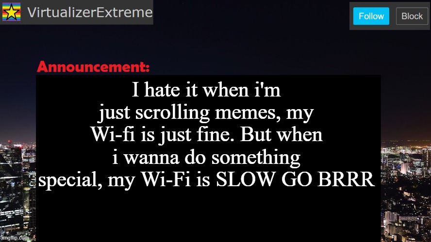 VirtualizerExtreme announcement template | I hate it when i'm just scrolling memes, my Wi-fi is just fine. But when i wanna do something special, my Wi-Fi is SLOW GO BRRR | image tagged in virtualizerextreme announcement template | made w/ Imgflip meme maker