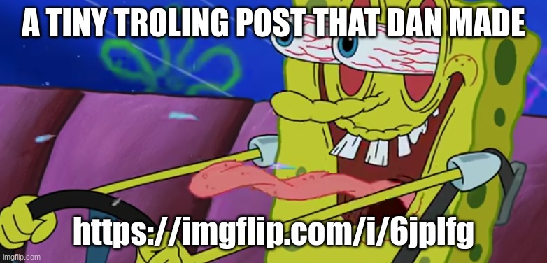 Psychopathic Sponge | A TINY TROLING POST THAT DAN MADE; https://imgflip.com/i/6jplfg | image tagged in psychopathic sponge | made w/ Imgflip meme maker