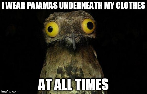 Weird Stuff I Do Potoo Meme | I WEAR PAJAMAS UNDERNEATH MY CLOTHES AT ALL TIMES | image tagged in memes,weird stuff i do potoo,AdviceAnimals | made w/ Imgflip meme maker