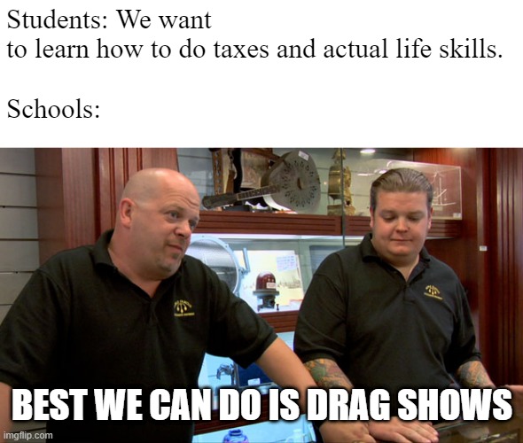 Pawn Stars Best I Can Do | Students: We want to learn how to do taxes and actual life skills.
 
Schools:; BEST WE CAN DO IS DRAG SHOWS | image tagged in pawn stars best i can do | made w/ Imgflip meme maker
