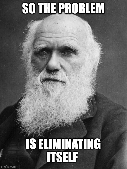 Charles Darwin | SO THE PROBLEM IS ELIMINATING ITSELF | image tagged in charles darwin | made w/ Imgflip meme maker