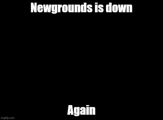 Prob has something to do with Week 8 or idk | Newgrounds is down; Again | image tagged in blank black,fnf,newgrounds | made w/ Imgflip meme maker