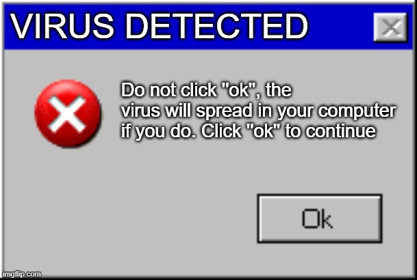 Windows Error Message | VIRUS DETECTED; Do not click ''ok'', the virus will spread in your computer if you do. Click ''ok'' to continue | image tagged in windows error message | made w/ Imgflip meme maker