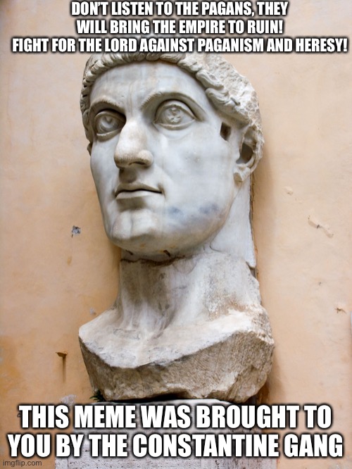 Constantine the Great | DON’T LISTEN TO THE PAGANS, THEY WILL BRING THE EMPIRE TO RUIN!
FIGHT FOR THE LORD AGAINST PAGANISM AND HERESY! THIS MEME WAS BROUGHT TO YOU | image tagged in constantine the great | made w/ Imgflip meme maker