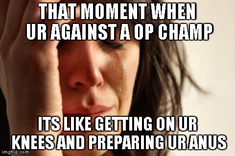 First World Problems Meme | THAT MOMENT WHEN UR AGAINST A OP CHAMP ITS LIKE GETTING ON UR KNEES AND PREPARING UR ANUS | image tagged in memes,first world problems | made w/ Imgflip meme maker
