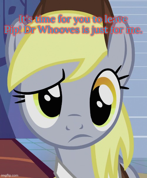 Skeptical Derpy (MLP) | It's time for you to leave Pip! Dr Whooves is just for me. | image tagged in skeptical derpy mlp | made w/ Imgflip meme maker