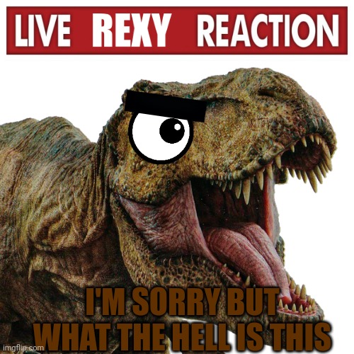Used in comment | I'M SORRY BUT WHAT THE HELL IS THIS | image tagged in live rexy reaction | made w/ Imgflip meme maker
