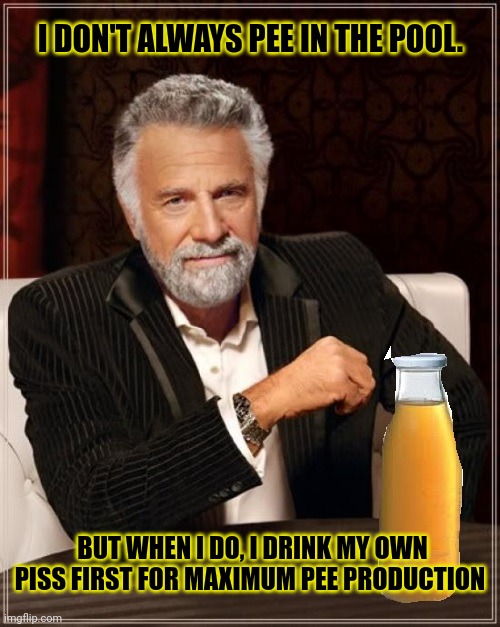better drink my own piss | I DON'T ALWAYS PEE IN THE POOL. BUT WHEN I DO, I DRINK MY OWN PISS FIRST FOR MAXIMUM PEE PRODUCTION | image tagged in better drink my own piss | made w/ Imgflip meme maker