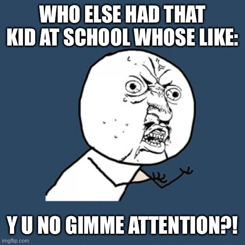 Y U No | WHO ELSE HAD THAT KID AT SCHOOL WHOSE LIKE:; Y U NO GIMME ATTENTION?! | image tagged in memes,y u no | made w/ Imgflip meme maker