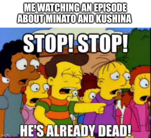 Naruto | ME WATCHING AN EPISODE ABOUT MINATO AND KUSHINA | image tagged in he's already dead | made w/ Imgflip meme maker