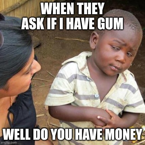Gum | WHEN THEY ASK IF I HAVE GUM; WELL DO YOU HAVE MONEY | image tagged in memes,third world skeptical kid | made w/ Imgflip meme maker