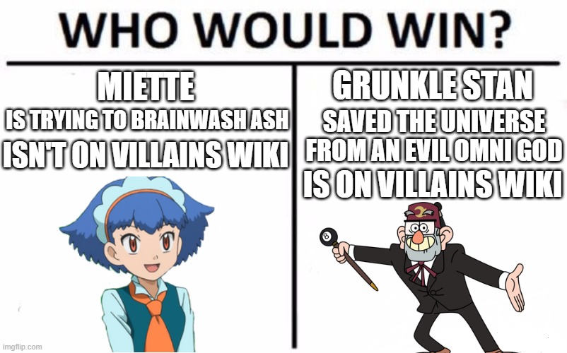 Anyone here a villains wiki mod? Because you need to add her | MIETTE; GRUNKLE STAN; SAVED THE UNIVERSE FROM AN EVIL OMNI GOD; IS TRYING TO BRAINWASH ASH; ISN'T ON VILLAINS WIKI; IS ON VILLAINS WIKI | image tagged in memes,who would win,pokemon,miette,villain,why are you reading this | made w/ Imgflip meme maker