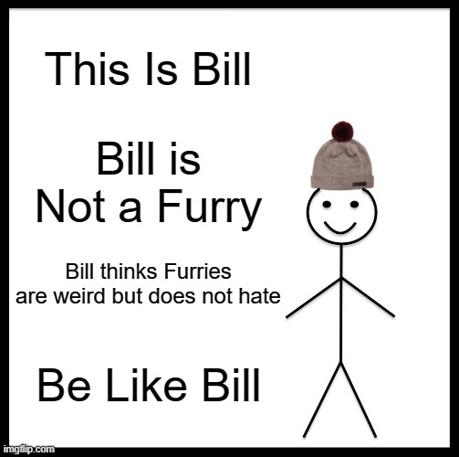 Be like bill | This Is Bill; Bill is Not a Furry; Bill thinks Furries are weird but does not hate; Be Like Bill | image tagged in memes,be like bill | made w/ Imgflip meme maker