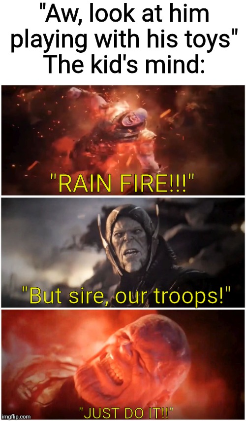 [Insert title] | "Aw, look at him playing with his toys"
The kid's mind:; "RAIN FIRE!!!"; "But sire, our troops!"; "JUST DO IT!!" | image tagged in but sire our troops,memes,funny | made w/ Imgflip meme maker