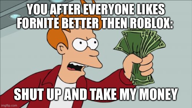 ^i spell things wrong I don’t like^ | YOU AFTER EVERYONE LIKES FORNITE BETTER THEN ROBLOX:; SHUT UP AND TAKE MY MONEY | image tagged in memes,shut up and take my money fry | made w/ Imgflip meme maker