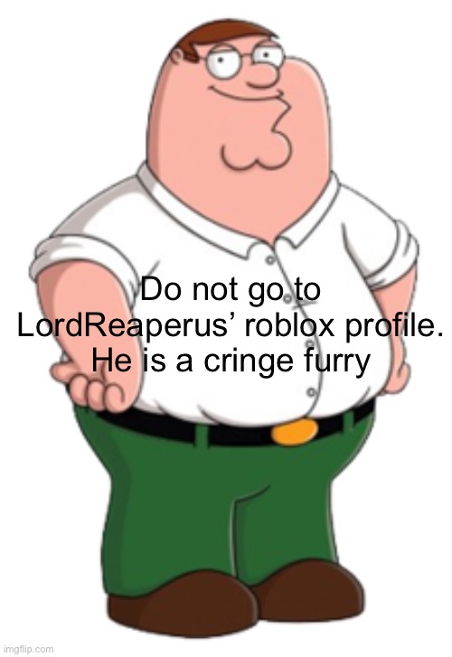 Peter Griffin | Do not go to LordReaperus’ roblox profile. He is a cringe furry | image tagged in peter griffin | made w/ Imgflip meme maker