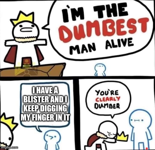 i have a blister too so why not make a meme of it | I HAVE A BLISTER AND I KEEP DIGGING MY FINGER IN IT | image tagged in dumbest man alive blank | made w/ Imgflip meme maker