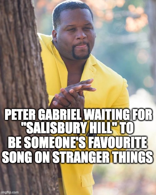 Peter Gabriel waiting for "Salisbury Hill" to be someone's favourite song on Stranger Things | PETER GABRIEL WAITING FOR; "SALISBURY HILL" TO BE SOMEONE'S FAVOURITE SONG ON STRANGER THINGS | image tagged in anthony adams rubbing hands,stranger things,kate bush,running up that hill,peter gabriel | made w/ Imgflip meme maker
