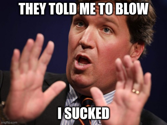 Tucker Fucker | THEY TOLD ME TO BLOW I SUCKED | image tagged in tucker fucker | made w/ Imgflip meme maker