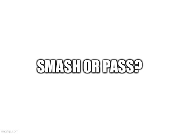 Blank White Template | SMASH OR PASS? | image tagged in blank white template | made w/ Imgflip meme maker