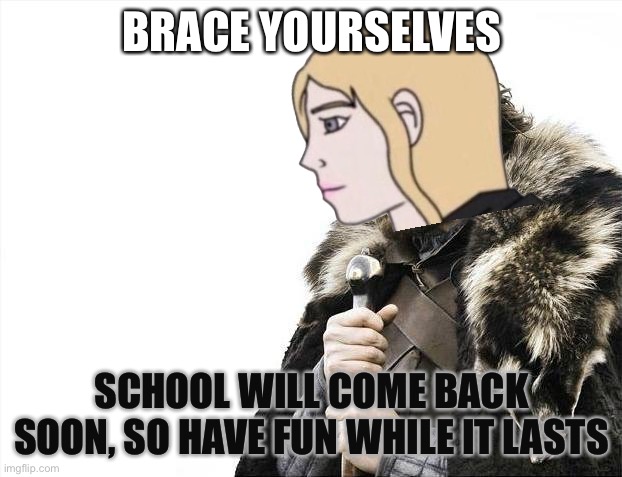 Yes. | BRACE YOURSELVES; SCHOOL WILL COME BACK SOON, SO HAVE FUN WHILE IT LASTS | image tagged in memes,brace yourselves x is coming,summer vacation,school | made w/ Imgflip meme maker