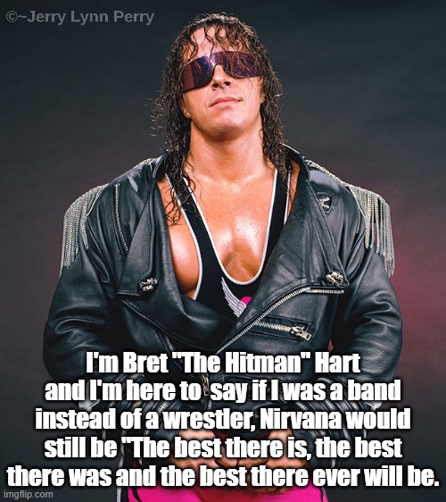 Keeping It Real | I'm Bret "The Hitman" Hart and I'm here to  say if I was a band instead of a wrestler, Nirvana would still be "The best there is, the best there was and the best there ever will be. | image tagged in nirvana,bret the hitman hart,music,wrestling | made w/ Imgflip meme maker