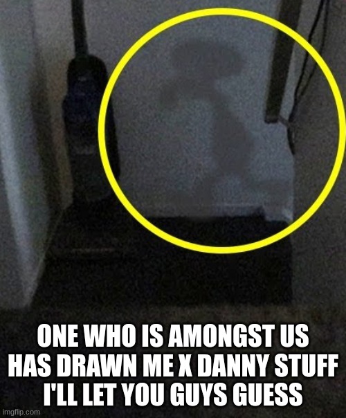 Squidward is inside your home | ONE WHO IS AMONGST US HAS DRAWN ME X DANNY STUFF
I'LL LET YOU GUYS GUESS | image tagged in squidward is inside your home | made w/ Imgflip meme maker