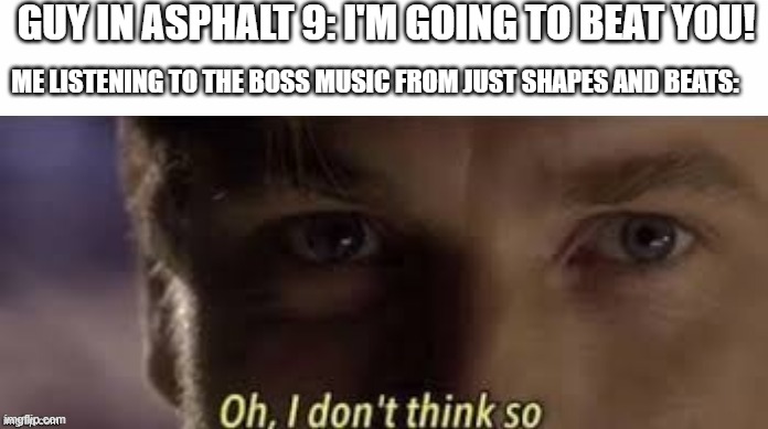 Oh, I don't think so | GUY IN ASPHALT 9: I'M GOING TO BEAT YOU! ME LISTENING TO THE BOSS MUSIC FROM JUST SHAPES AND BEATS: | image tagged in oh i dont think so,cars,online gaming | made w/ Imgflip meme maker