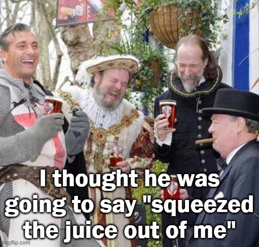 Medieval Men Laughing | I thought he was going to say "squeezed the juice out of me" | image tagged in medieval men laughing | made w/ Imgflip meme maker