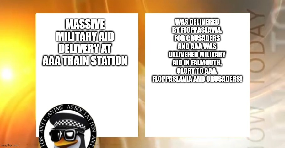 Yes | WAS DELIVERED BY FLOPPASLAVIA, FOR CRUSADERS AND AAA WAS DELIVERED MILITARY AID IN FALMOUTH, GLORY TO AAA, FLOPPASLAVIA AND CRUSADERS! MASSIVE MILITARY AID DELIVERY AT AAA TRAIN STATION | image tagged in anti-anime news | made w/ Imgflip meme maker