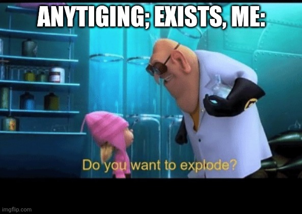 Do you want to explode | ANYTIGING; EXISTS, ME: | image tagged in do you want to explode | made w/ Imgflip meme maker